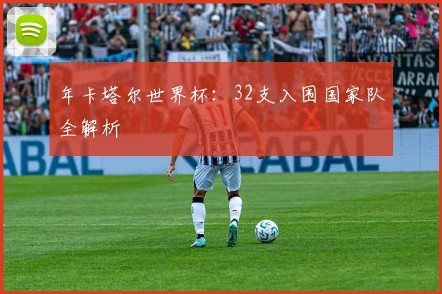 年卡塔尔世界杯：32支入围国家队全解析