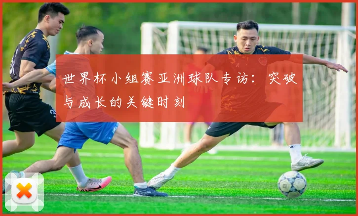 世界杯小组赛亚洲球队专访：突破与成长的关键时刻