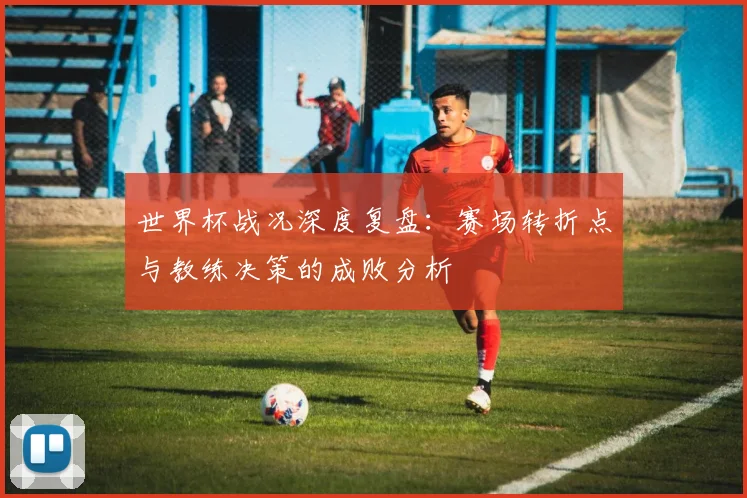 世界杯战况深度复盘：赛场转折点与教练决策的成败分析