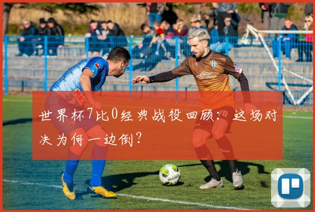 世界杯7比0经典战役回顾：这场对决为何一边倒？