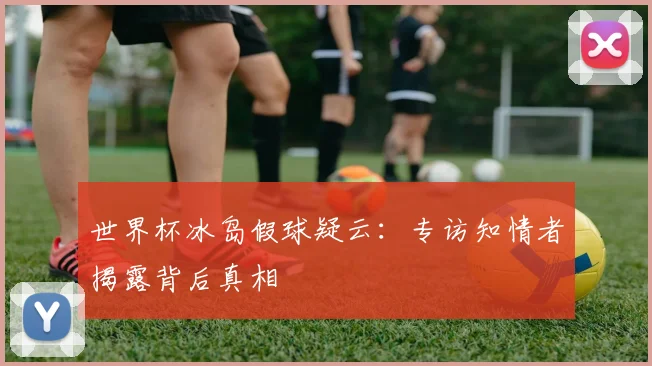 世界杯冰岛假球疑云：专访知情者揭露背后真相
